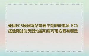 使用ECS搭建网站需要注意哪些事项_ECS搭建网站时负载均衡和高可用方案有哪些