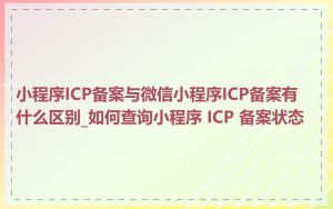 小程序ICP备案与微信小程序ICP备案有什么区别_如何查询小程序 ICP 备案状态