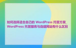 如何选择适合自己的 WordPress 托管方案_WordPress 托管服务与自建网站有什么区别