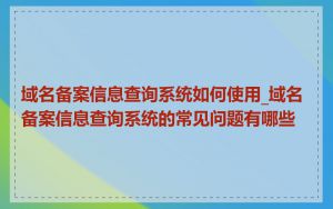 域名备案信息查询系统如何使用_域名备案信息查询系统的常见问题有哪些