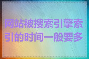 网站被搜索引擎索引的时间一般要多长