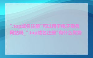 ".top域名注册"可以用于电子商务网站吗_".top域名注册"有什么优势