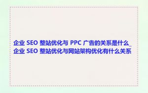 企业 SEO 整站优化与 PPC 广告的关系是什么_企业 SEO 整站优化与网站架构优化有什么关系