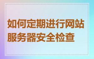 如何定期进行网站服务器安全检查