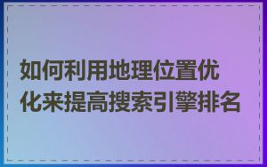 如何利用地理位置优化来提高搜索引擎排名