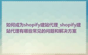 如何成为shopify建站代理_shopify建站代理有哪些常见的问题和解决方案