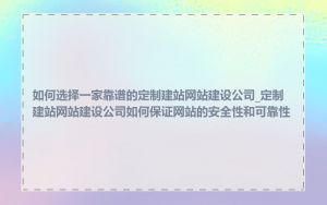 如何选择一家靠谱的定制建站网站建设公司_定制建站网站建设公司如何保证网站的安全性和可靠性