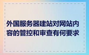 外国服务器建站对网站内容的管控和审查有何要求