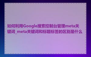 如何利用Google搜索控制台管理meta关键词_meta关键词和标题标签的区别是什么