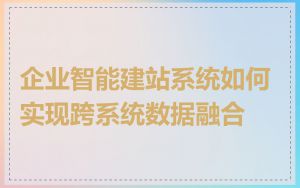 企业智能建站系统如何实现跨系统数据融合