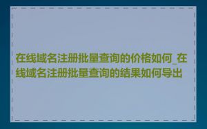 在线域名注册批量查询的价格如何_在线域名注册批量查询的结果如何导出