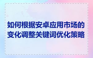 如何根据安卓应用市场的变化调整关键词优化策略