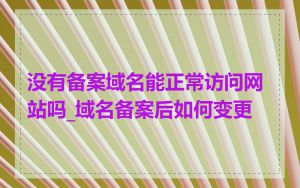 没有备案域名能正常访问网站吗_域名备案后如何变更