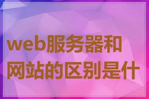 web服务器和网站的区别是什么