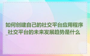 如何创建自己的社交平台应用程序_社交平台的未来发展趋势是什么