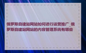 俄罗斯自建站网站如何进行运营推广_俄罗斯自建站网站的内容管理系统有哪些