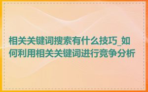 相关关键词搜索有什么技巧_如何利用相关关键词进行竞争分析