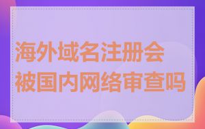 海外域名注册会被国内网络审查吗