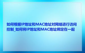 如何根据IP地址和MAC地址对网络进行访问控制_如何将IP地址和MAC地址绑定在一起