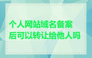 个人网站域名备案后可以转让给他人吗