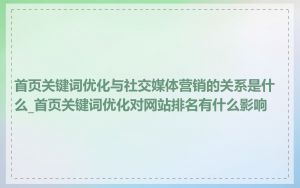 首页关键词优化与社交媒体营销的关系是什么_首页关键词优化对网站排名有什么影响