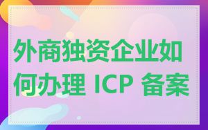 外商独资企业如何办理 ICP 备案