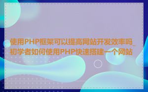 使用PHP框架可以提高网站开发效率吗_初学者如何使用PHP快速搭建一个网站