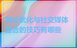 网站优化与社交媒体整合的技巧有哪些