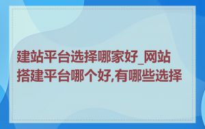 建站平台选择哪家好_网站搭建平台哪个好,有哪些选择