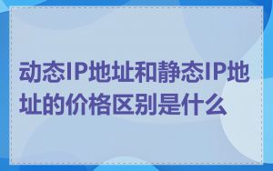 动态IP地址和静态IP地址的价格区别是什么