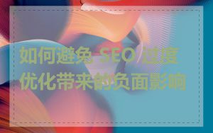 如何避免 SEO 过度优化带来的负面影响