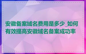 安徽备案域名费用是多少_如何有效提高安徽域名备案成功率