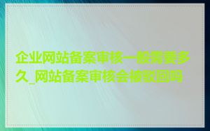 企业网站备案审核一般需要多久_网站备案审核会被驳回吗