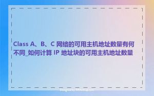 Class A、B、C 网络的可用主机地址数量有何不同_如何计算 IP 地址块的可用主机地址数量