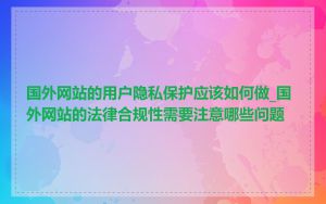 国外网站的用户隐私保护应该如何做_国外网站的法律合规性需要注意哪些问题