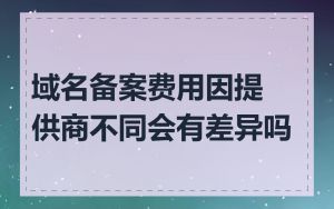 域名备案费用因提供商不同会有差异吗