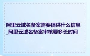 阿里云域名备案需要提供什么信息_阿里云域名备案审核要多长时间