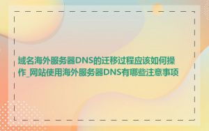 域名海外服务器DNS的迁移过程应该如何操作_网站使用海外服务器DNS有哪些注意事项