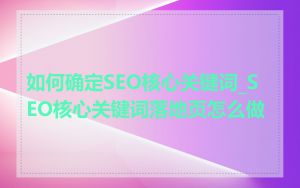 如何确定SEO核心关键词_SEO核心关键词落地页怎么做