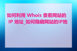 如何利用 Whois 查看网站的 IP 地址_如何隐藏网站的IP地址