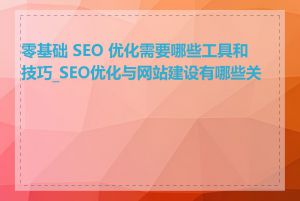 零基础 SEO 优化需要哪些工具和技巧_SEO优化与网站建设有哪些关联