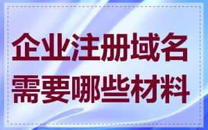 企业注册域名需要哪些材料