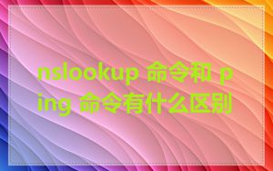 nslookup 命令和 ping 命令有什么区别