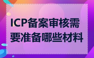 ICP备案审核需要准备哪些材料