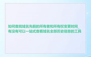 如何查找域名先前的所有者和所有权变更时间_有没有可以一站式查看域名全部历史信息的工具