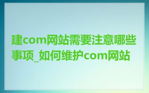 建com网站需要注意哪些事项_如何维护com网站