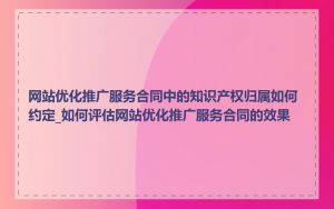 网站优化推广服务合同中的知识产权归属如何约定_如何评估网站优化推广服务合同的效果