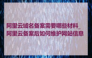 阿里云域名备案需要哪些材料_阿里云备案后如何维护网站信息