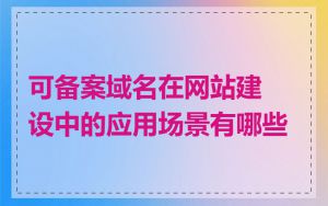 可备案域名在网站建设中的应用场景有哪些