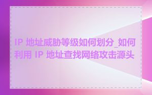 IP 地址威胁等级如何划分_如何利用 IP 地址查找网络攻击源头